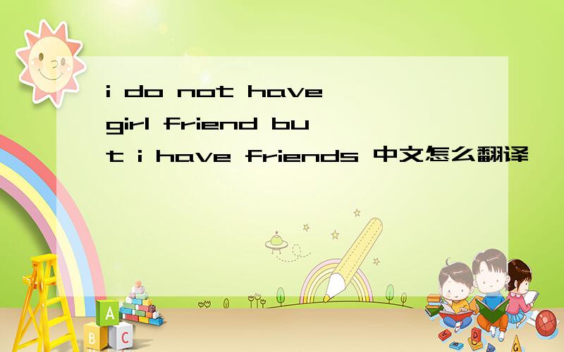 i do not have girl friend but i have friends 中文怎么翻译