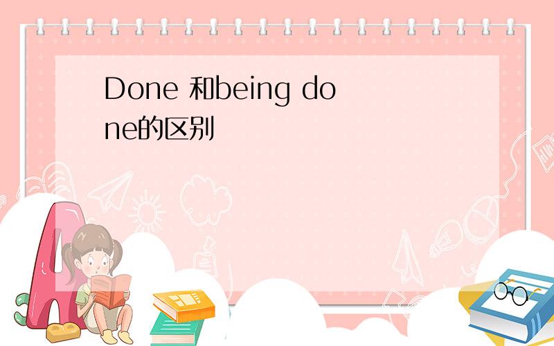 Done 和being done的区别