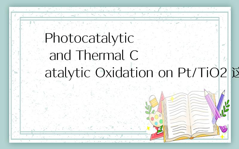 Photocatalytic and Thermal Catalytic Oxidation on Pt/TiO2 这篇论文的译文谁有?有现成的最好!