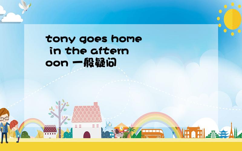 tony goes home in the afternoon 一般疑问