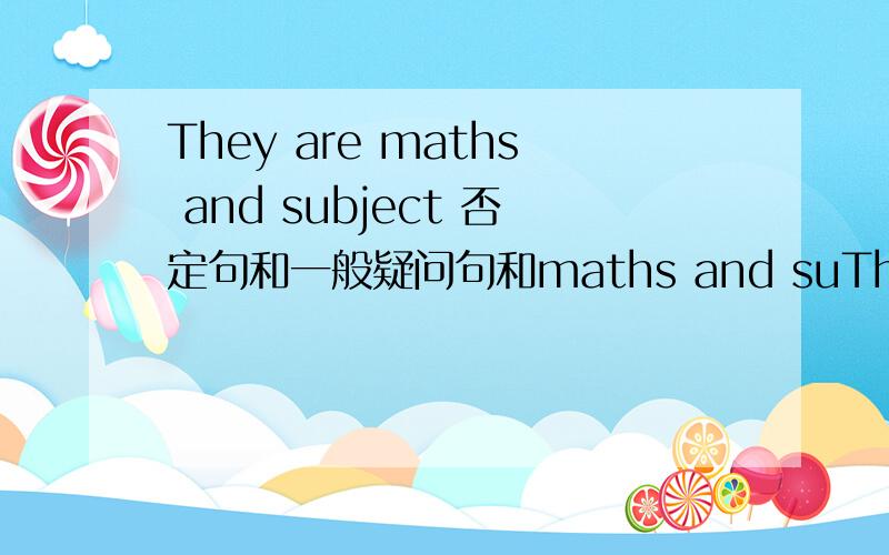 They are maths and subject 否定句和一般疑问句和maths and suThey are maths and subject否定句和一般疑问句和maths and subject划线提问