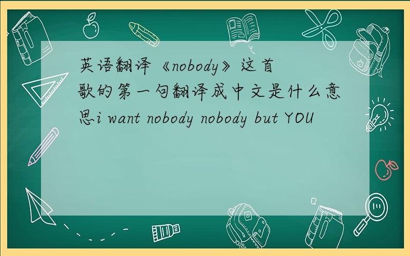 英语翻译《nobody》这首歌的第一句翻译成中文是什么意思i want nobody nobody but YOU