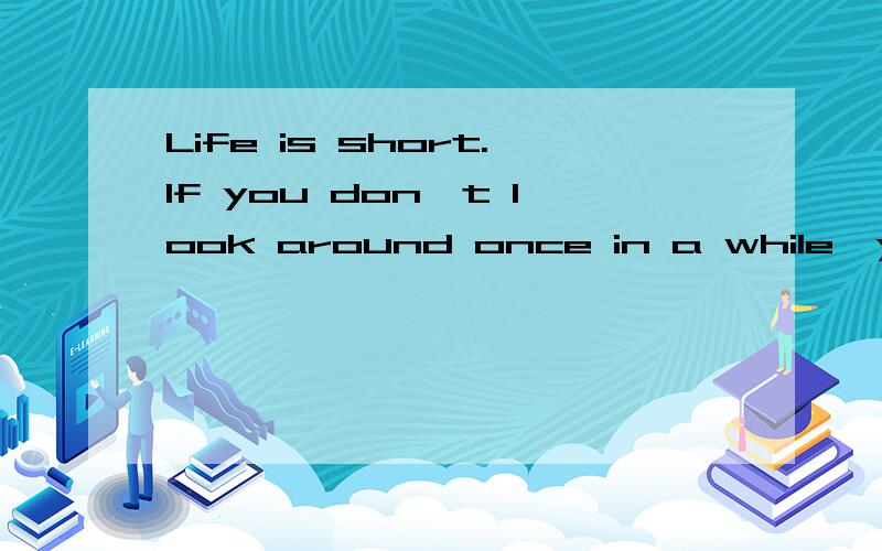Life is short.If you don't look around once in a while,you might miss it.如何翻译?