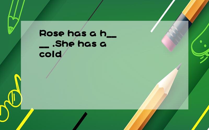 Rose has a h____ .She has a cold