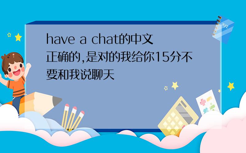 have a chat的中文正确的,是对的我给你15分不要和我说聊天