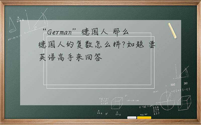 “German”德国人 那么德国人的复数怎么拼?如题 要英语高手来回答