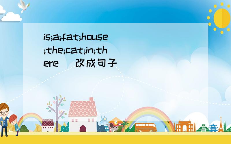 is;a;fat;house;the;cat;in;there (改成句子）