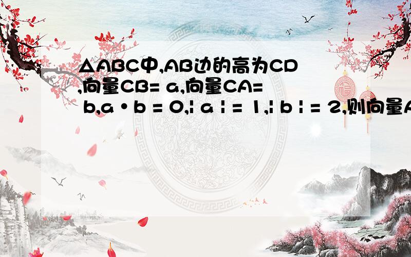 △ABC中,AB边的高为CD,向量CB= a,向量CA= b,a•b = 0,| a | = 1,| b | = 2,则向量AD=(A)1/3a -1/3b (B)2/3a -2/3b (C)3/5a -3/5b (D) 4/5a -4/5b 最好把解题思路