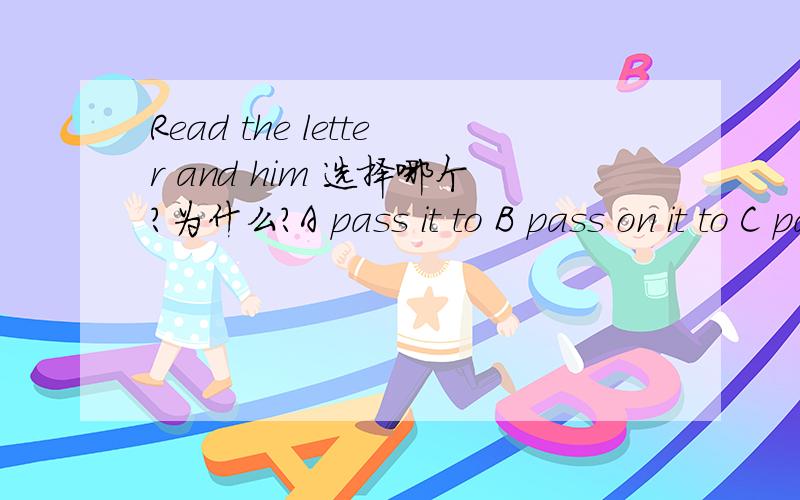 Read the letter and him 选择哪个?为什么?A pass it to B pass on it to C pass it on D pass on it