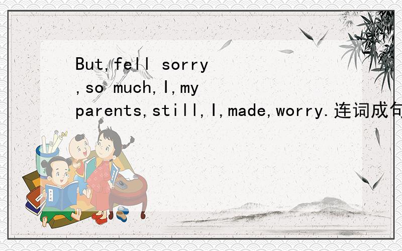 But,fell sorry,so much,I,my parents,still,I,made,worry.连词成句.