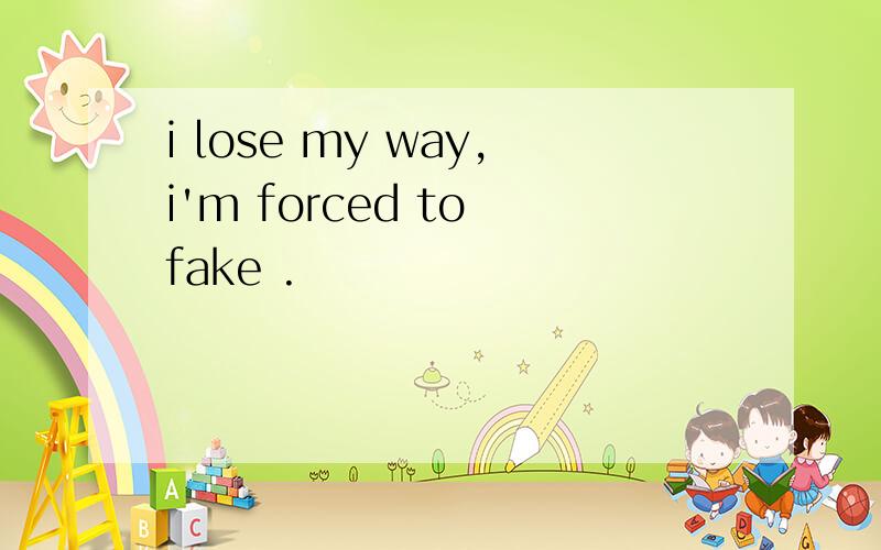 i lose my way,i'm forced to fake .