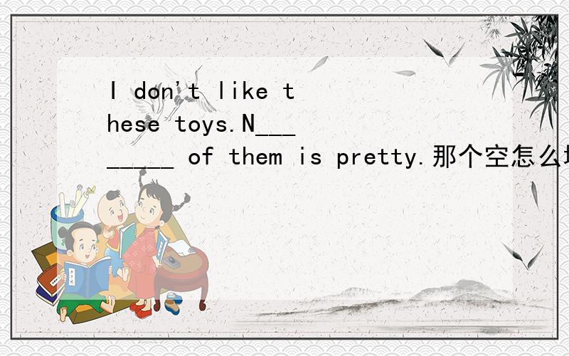 I don't like these toys.N________ of them is pretty.那个空怎么填?