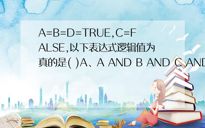 A=B=D=TRUE,C=FALSE,以下表达式逻辑值为真的是( )A、A AND B AND C AND D B、A AND B OR C AND D C、A AND （B OR C） AND D D、（A OR B） AND （C AND D）B和C貌似都对诶,选哪个?and why?