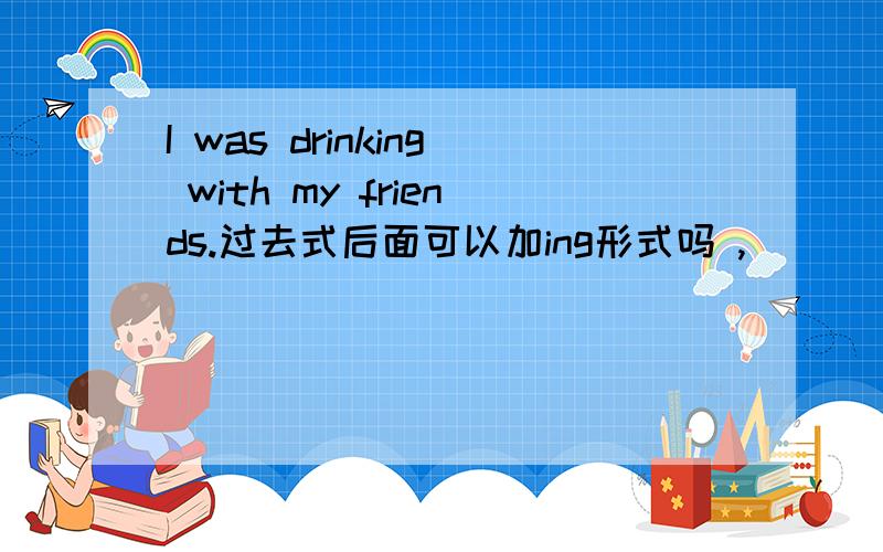 I was drinking with my friends.过去式后面可以加ing形式吗 ,