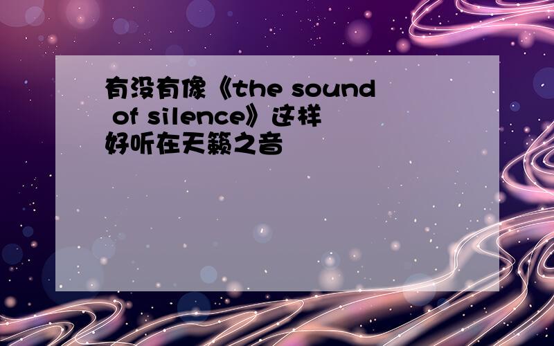 有没有像《the sound of silence》这样好听在天籁之音