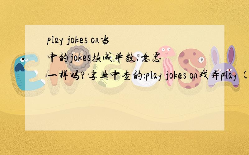 play jokes on当中的jokes换成单数,意思一样吗?字典中查的：play jokes on戏弄play (a) joke on 开.的玩笑二者是否有程度上的区别?
