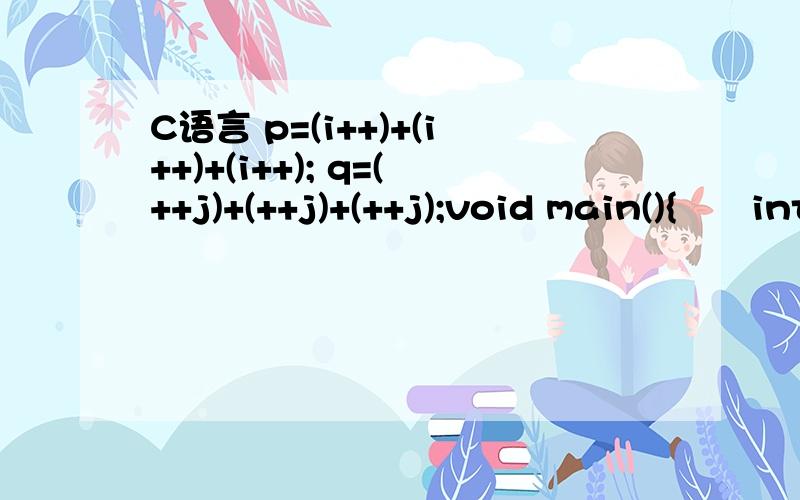 C语言 p=(i++)+(i++)+(i++); q=(++j)+(++j)+(++j);void main(){　　int i=5,j=5,p,q;　　p=(i++)+(i++)+(i++);　　q=(++j)+(++j)+(++j);　　printf(
