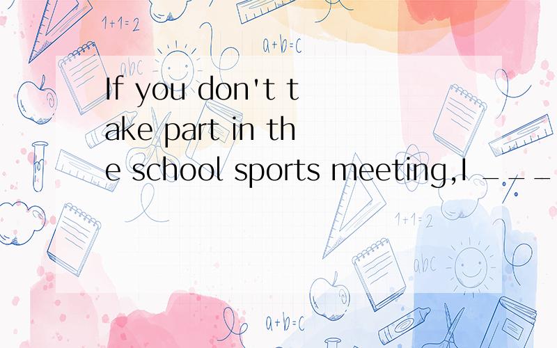 If you don't take part in the school sports meeting,I ____,eitherwon't don't didn't can't