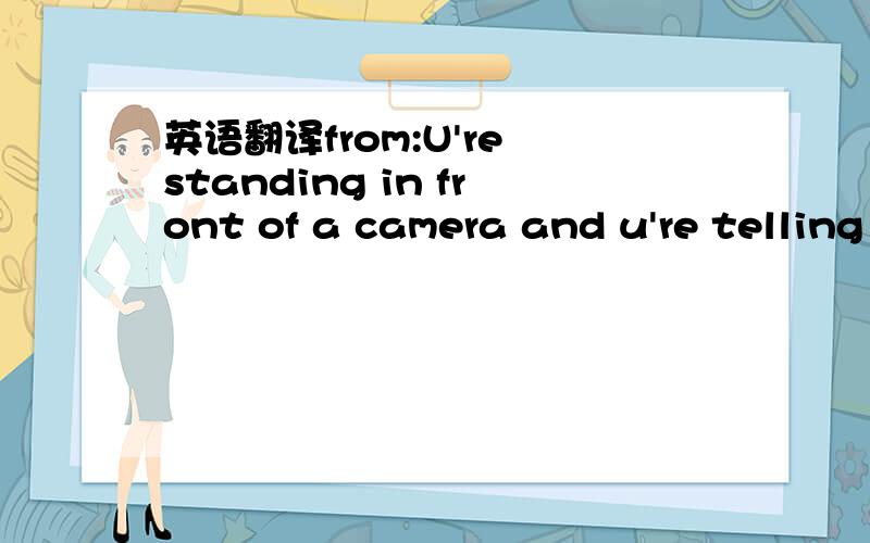 英语翻译from:U're standing in front of a camera and u're telling the TV viewers what's happpening