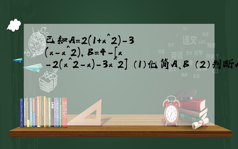 已知A=2(1+x^2)-3(x-x^2),B=4-[x-2(x^2-x)-3x^2] （1）化简A、B （2）判断A、B的大小,并说明理由正确的给高悬赏