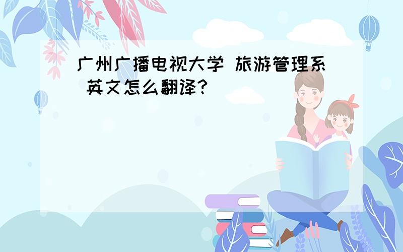广州广播电视大学 旅游管理系 英文怎么翻译?