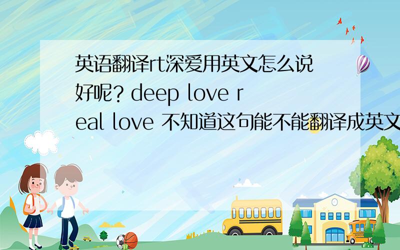 英语翻译rt深爱用英文怎么说好呢？deep love real love 不知道这句能不能翻译成英文也很有韵味