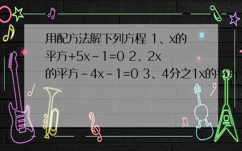用配方法解下列方程 1、x的平方+5x-1=0 2、2x的平方-4x-1=0 3、4分之1x的平方-6x+3=0