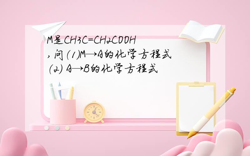 M是CH3C=CH2COOH,问（1）M→A的化学方程式（2） A→B的化学方程式