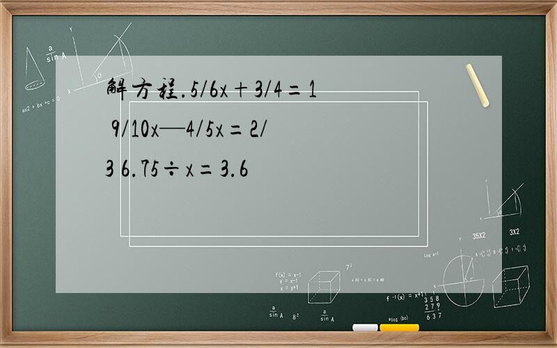 解方程.5/6x+3/4=1 9/10x—4/5x=2/3 6.75÷x=3.6