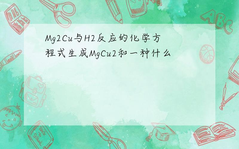 Mg2Cu与H2反应的化学方程式生成MgCu2和一种什么