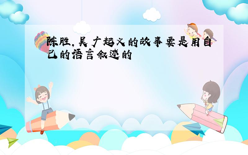 陈胜,吴广起义的故事要是用自己的语言叙述的