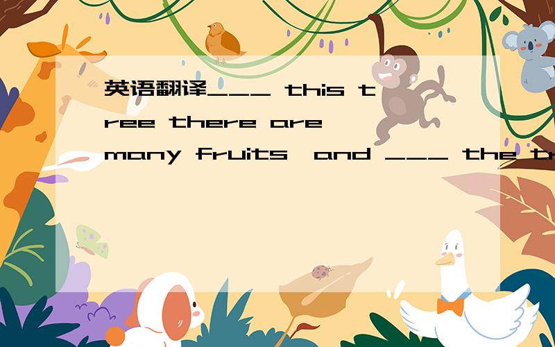 英语翻译___ this tree there are many fruits,and ___ the tree ___ to it there are many birds.