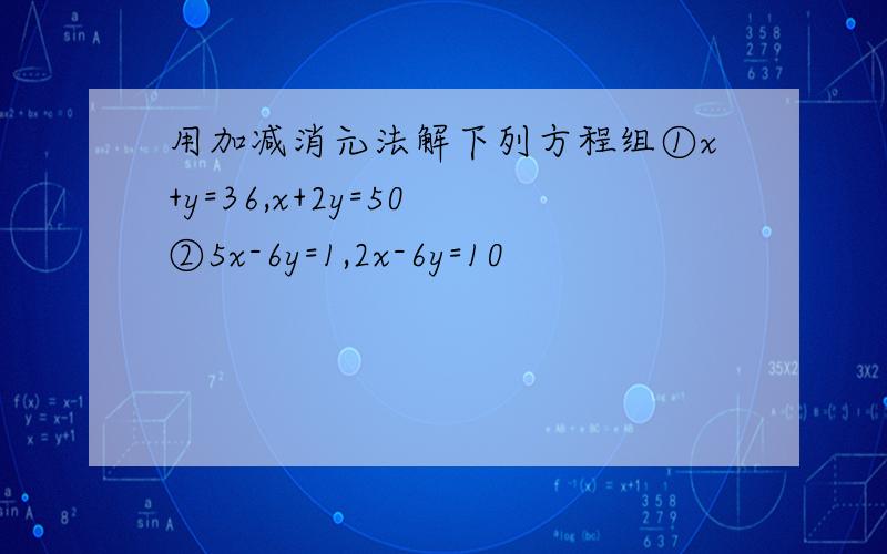 用加减消元法解下列方程组①x+y=36,x+2y=50 ②5x-6y=1,2x-6y=10