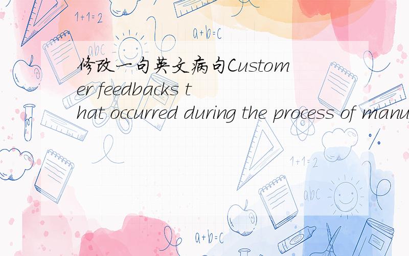修改一句英文病句Customer feedbacks that occurred during the process of manufacturing the products and after offering customer the products,including customer complaints.rwe
