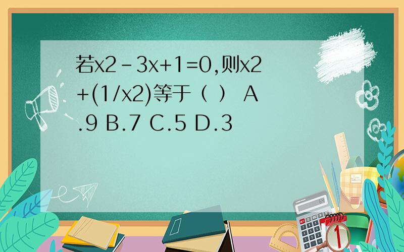 若x2-3x+1=0,则x2+(1/x2)等于（ ） A.9 B.7 C.5 D.3