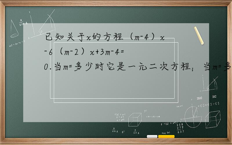 已知关于x的方程（m-4）x-6（m-2）x+3m-4=0.当m=多少时它是一元二次方程；当m=多少时它是一元一次方程拜
