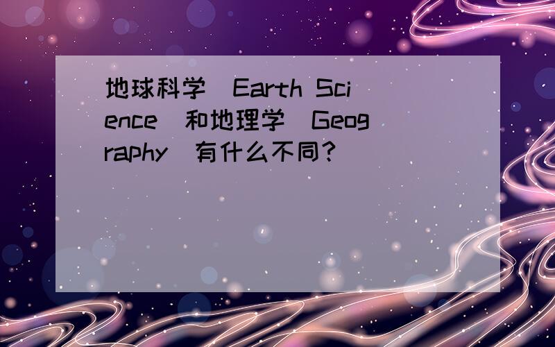 地球科学（Earth Science)和地理学(Geography)有什么不同?
