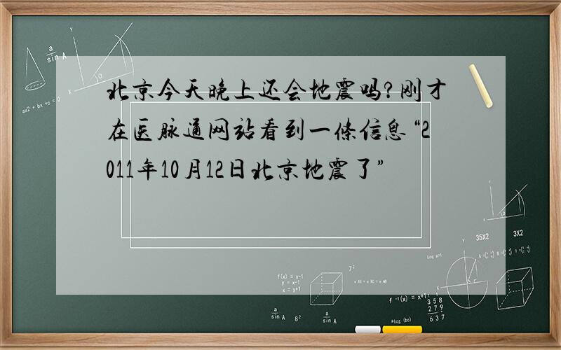 北京今天晚上还会地震吗?刚才在医脉通网站看到一条信息“2011年10月12日北京地震了”