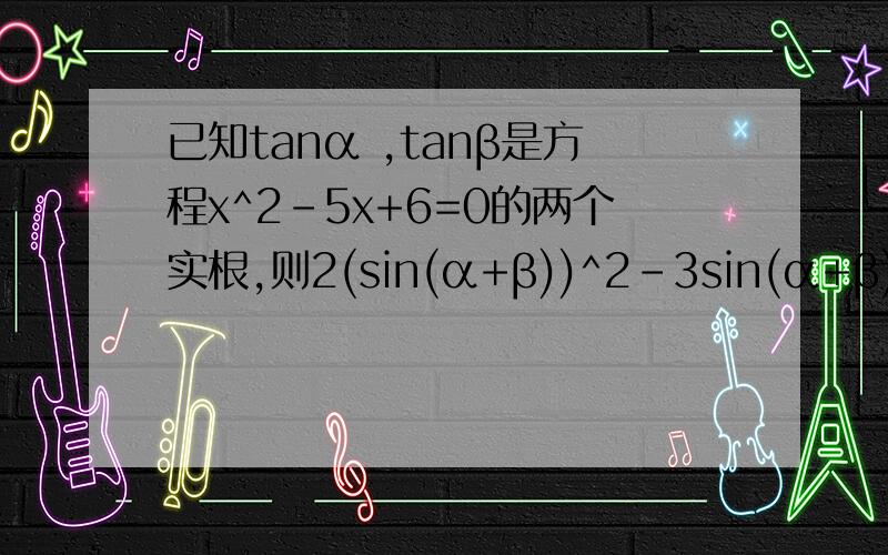 已知tanα ,tanβ是方程x^2-5x+6=0的两个实根,则2(sin(α+β))^2-3sin(α+β)cos(α+β)+(cos(α+β))^2的值为____