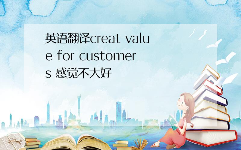 英语翻译creat value for customers 感觉不大好