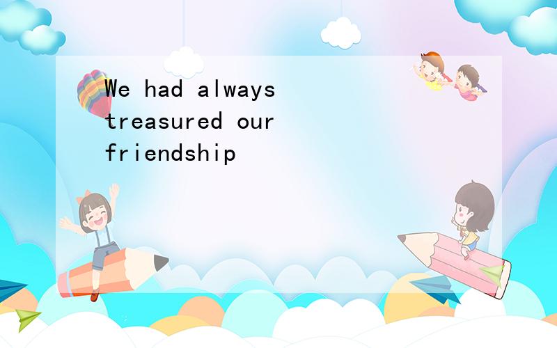 We had always treasured our friendship