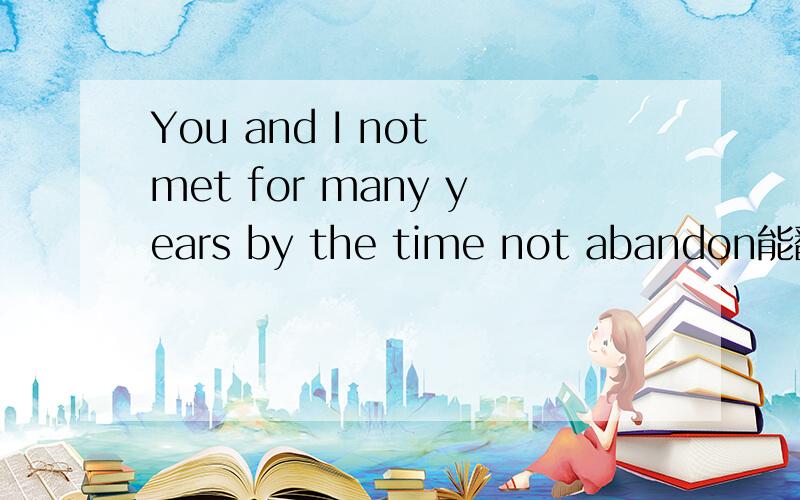 You and I not met for many years by the time not abandon能翻译一下这个意思吗