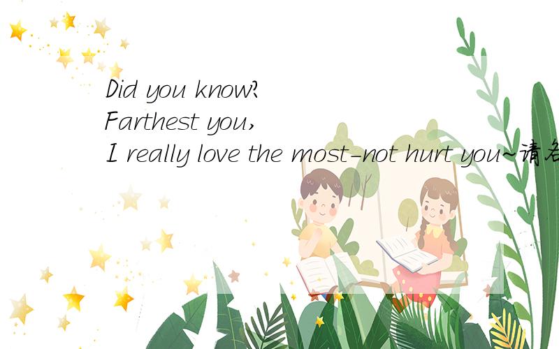 Did you know? Farthest you, I really love the most-not hurt you~请各位翻译成中文下哦 在线等待 谢谢了