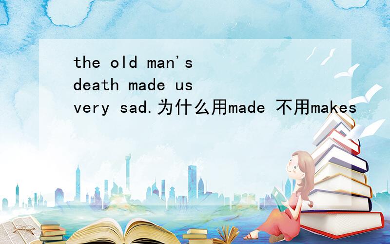 the old man's death made us very sad.为什么用made 不用makes