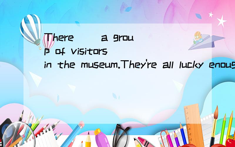There __a group of visitors in the museum.They're all lucky enough to get ___ticketsA is;free B are;free C is;freely D are freely
