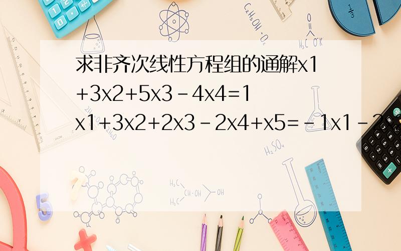 求非齐次线性方程组的通解x1+3x2+5x3-4x4=1x1+3x2+2x3-2x4+x5=-1x1-2x2+x3-x4-x5=3x1+2x2+x3-x4-x5=3