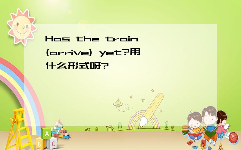 Has the train (arrive) yet?用什么形式呀?