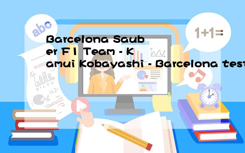 Barcelona Sauber F1 Team - Kamui Kobayashi - Barcelona test索伯F1车队小林可梦伟.