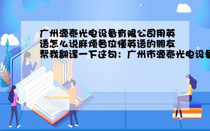 广州源泰光电设备有限公司用英语怎么说麻烦各位懂英语的朋友帮我翻译一下这句：广州市源泰光电设备有限公司.
