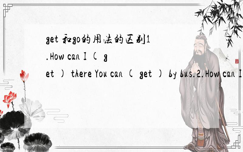 get 和go的用法的区别1.How can I ( get ) there You can ( get ) by bus.2.How can I ( go ) to the bookstore?You can ( go ) there by bike'为什么第一句不能用go 第二句不能用get呢?还是都可以?